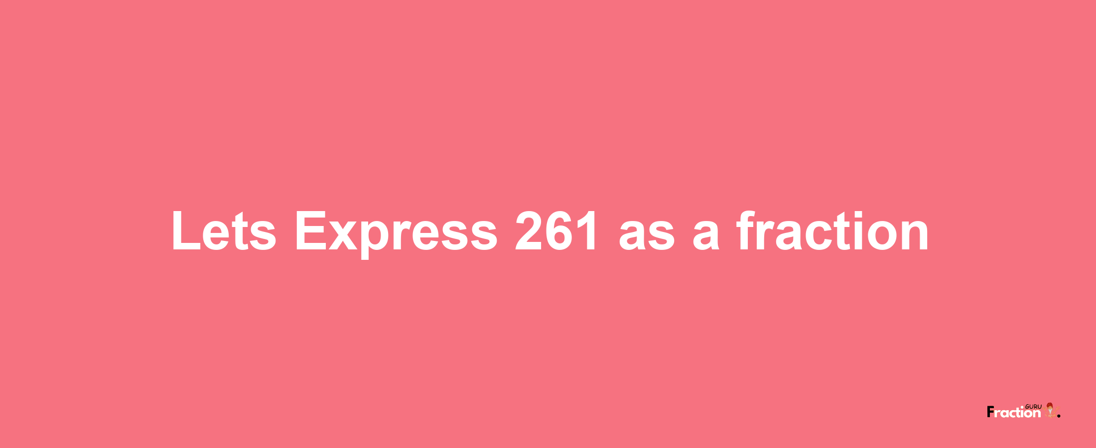 Lets Express 261 as afraction